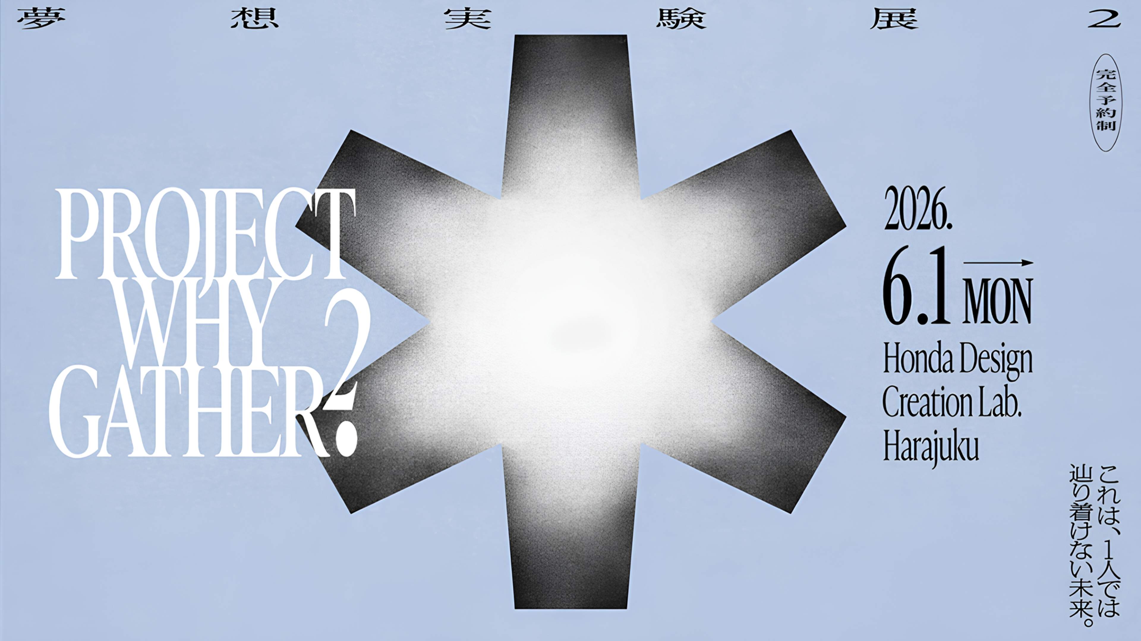 夢想実験展2 - PROJECT WHY GATHER? 2026.6.1 MON Honda Design Creation Lab. Harajuku
